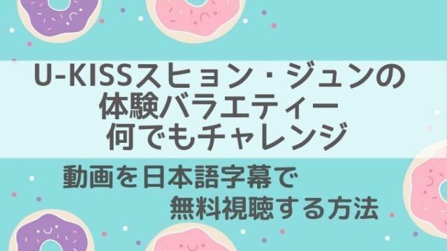 U-KISSスヒョン・ジュンの体験バラエティー 何でもチャレンジ動画無料