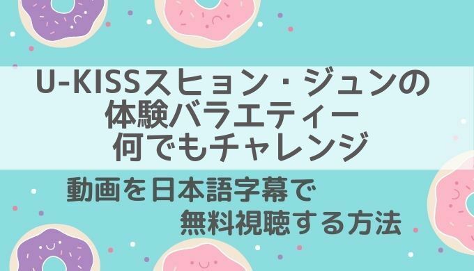 U-KISSスヒョン・ジュンの体験バラエティー 何でもチャレンジ動画無料